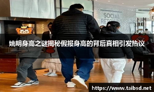 姚明身高之谜揭秘假报身高的背后真相引发热议