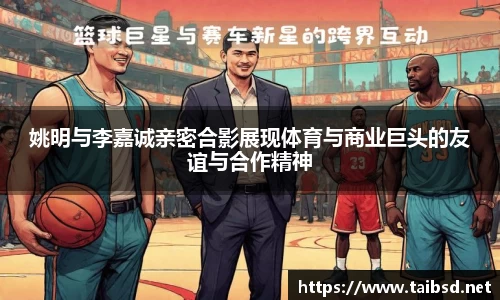 姚明与李嘉诚亲密合影展现体育与商业巨头的友谊与合作精神