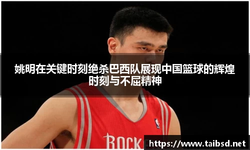 姚明在关键时刻绝杀巴西队展现中国篮球的辉煌时刻与不屈精神